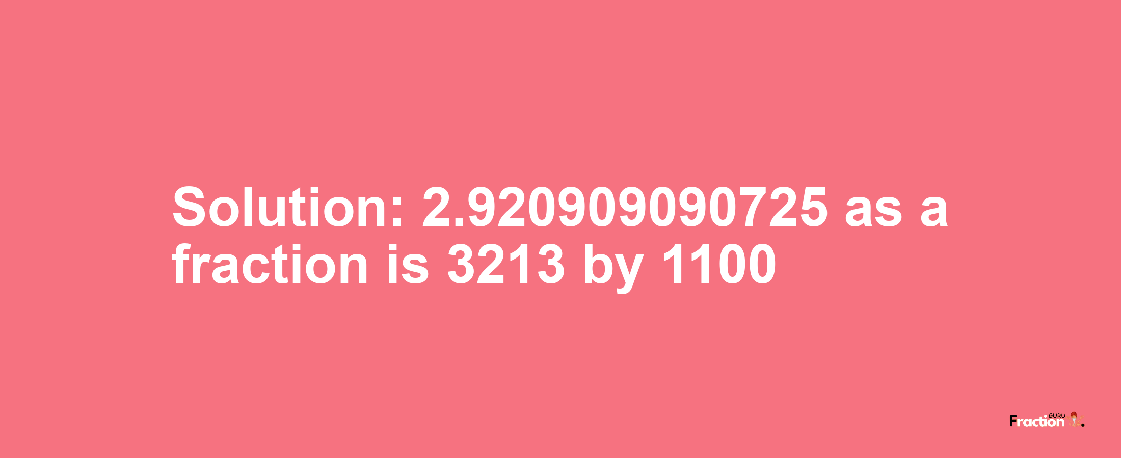Solution:2.920909090725 as a fraction is 3213/1100